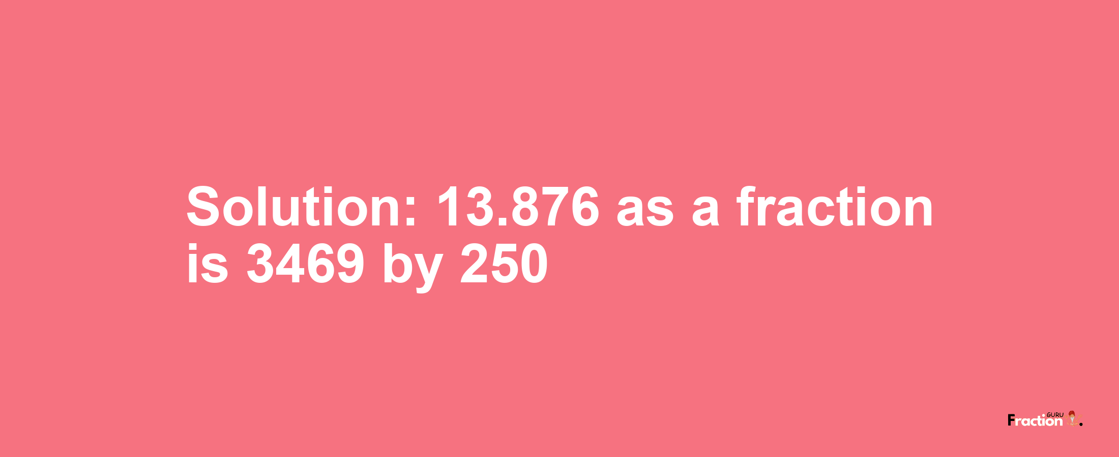 Solution:13.876 as a fraction is 3469/250